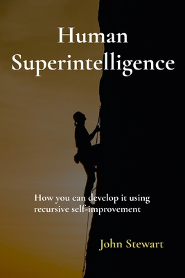 Human Superintelligence: How you can develop it using recursive self-improvement - Stewart, John