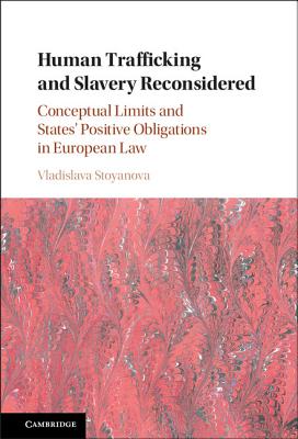 Human Trafficking and Slavery Reconsidered: Conceptual Limits and States' Positive Obligations in European Law - Stoyanova, Vladislava