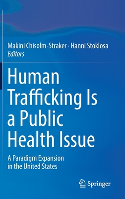 Human Trafficking Is a Public Health Issue: A Paradigm Expansion in the United States - Chisolm-Straker, Makini (Editor), and Stoklosa, Hanni (Editor)