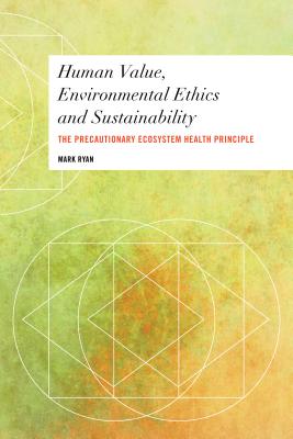 Human Value, Environmental Ethics and Sustainability: The Precautionary Ecosystem Health Principle - Ryan, Mark