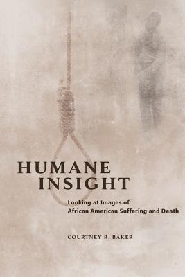 Humane Insight: Looking at Images of African American Suffering and Death - Baker, Courtney R.