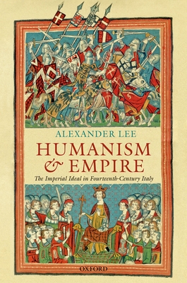 Humanism and Empire: The Imperial Ideal in Fourteenth-Century Italy - Lee, Alexander