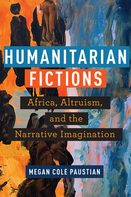 Humanitarian Fictions: Africa, Altruism, and the Narrative Imagination - Paustian, Megan Cole