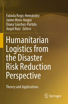 Humanitarian Logistics from the Disaster Risk Reduction Perspective: Theory and Applications - Regis-Hernndez, Fabiola (Editor), and Mora-Vargas, Jaime (Editor), and Snchez-Partida, Diana (Editor)