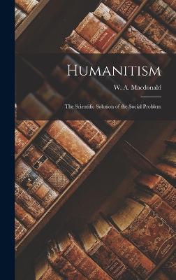 Humanitism: The Scientific Solution of the Social Problem - MacDonald, W a (William Allan) (Creator)