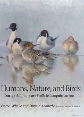 Humans, Nature, and Birds: Science Art from Cave Walls to Computer Screens - Wheye, Darryl, and Kennedy, Donald, and Ehrlich, Paul R (Foreword by)