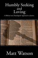 Humbly Seeking and Loving: A Biblical and Theological Approach to Justice - Watson, Matt, Dr.