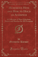 Humorous Hits and How to Hold an Audience: A Collection of Short Selections, Stories and Sketches for All Occasions (Classic Reprint)