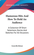 Humorous Hits And How To Hold An Audience: A Collection Of Short Selections, Stories And Sketches For All Occasions