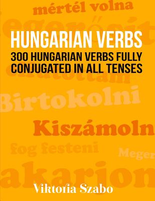Hungarian Verbs: 300 Hungarian Verbs Fully Conjugated in All Tenses - Szabo, Viktoria