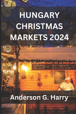 Hungary Christmas Markets 2024: A Magical Journey Through Festive Traditions, Culinary Delights, and Timeless Charm - G Harry, Anderson