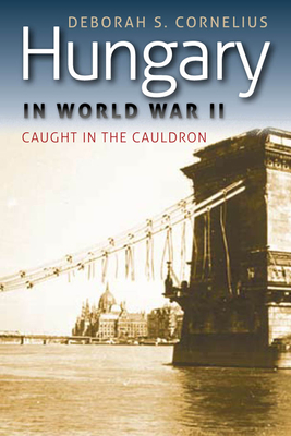 Hungary in World War II: Caught in the Cauldron - Cornelius, Deborah S