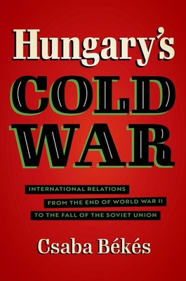Hungary's Cold War: International Relations from the End of World War II to the Fall of the Soviet Union - Bks, Csaba
