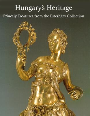 Hungary's Heritage: Princely Treasures from the Esterhazy Collection - Szilagyi, Andras