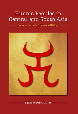 Hunnic Peoples in Central and South Asia: Sources for Their Origin and History - Balogh, Dniel (Editor)