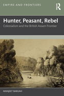 Hunter, Peasant, Rebel: Colonialism and the British Assam Frontier