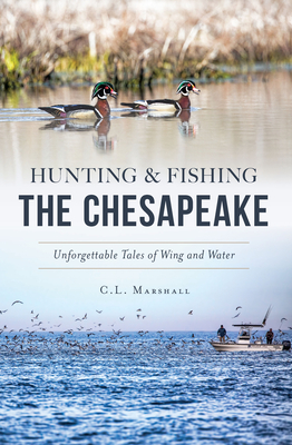 Hunting and Fishing the Chesapeake: Unforgettable Tales of Wing and Water - Marshall, C L
