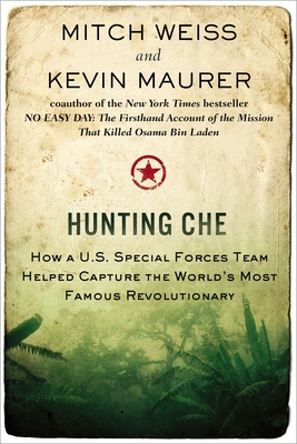 Hunting Che: How a U.S. Special Forces Team Helped Capture the World's Most Famous Revolutionary - Weiss, Mitch, and Maurer, Kevin