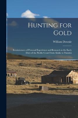 Hunting for Gold: Reminisences of Personal Experience and Research in the Early Days of the Pacific Coast From Alaska to Panama - Downie, William