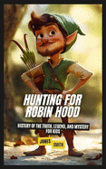 Hunting for Robin Hood: History of the Truth, Legend, and Mystery For Kids