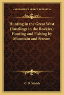 Hunting in the Great West (Rustlings in the Rockies) Hunting and Fishing by Mountain and Stream