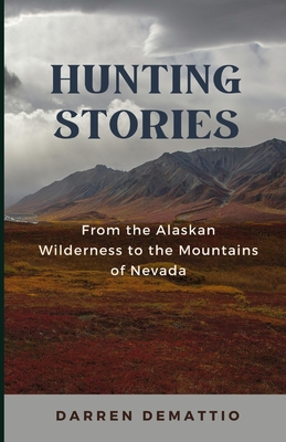 Hunting Stories from the Alaskan Wilderness to the Mountains of Nevada - Demattio, Darren