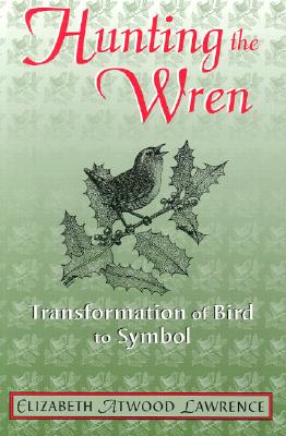 Hunting the Wren: Transformation Bird Symbol - Lawrence, Elizabeth Atwood