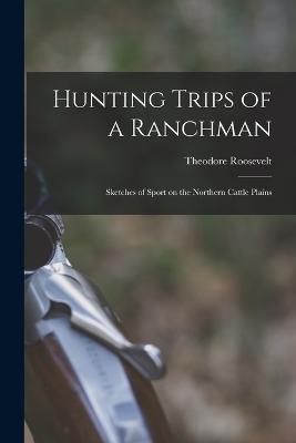 Hunting Trips of a Ranchman: Sketches of Sport on the Northern Cattle Plains - Roosevelt, Theodore