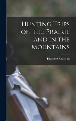 Hunting Trips on the Prairie and in the Mountains - Roosevelt, Theodore