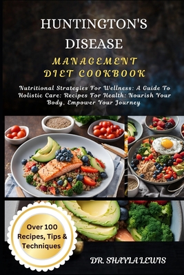 Huntington's Disease Management Diet Cookbook: Nutritional Strategies For Wellness: A Guide To Holistic Care: Recipes For Health: Nourish Your Body, Empower Your Journey - Lewis, Shayla, Dr.