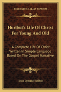 Hurlbut's Life of Christ for Young and Old: A Complete Life of Christ Written in Simple Language Based on the Gospel Narrative