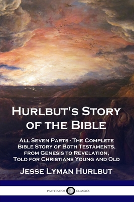 Hurlbut's Story of the Bible: All Seven Parts - The Complete Bible Story of Both Testaments, from Genesis to Revelation, Told for Christians Young and Old - Hurlbut, Jesse Lyman