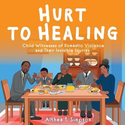 Hurt to Healing: Child Witnesses of Domestic Violence and Their Invisible Injuries - Simpson, Althea T