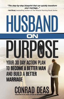 Husband On Purpose: Your 30 Day Action Plan to Become a Better Man and Build a Better Marriage - Elrod, Hal (Foreword by), and Deas, A Conrad, II