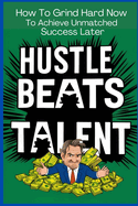 Hustle Beats Talent: How to Grind Now to Achieve Unmathed Success Later