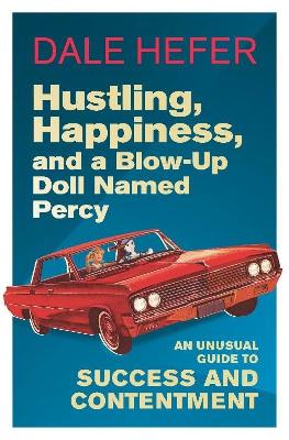 Hustling, Happiness, and A Blow-Up Doll Named Percy: An Unusual Guide to Success and Contentment - Hefer, Dale