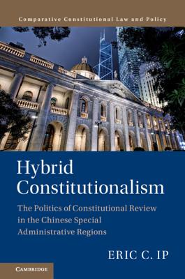 Hybrid Constitutionalism: The Politics of Constitutional Review in the Chinese Special Administrative Regions - Ip, Eric C.