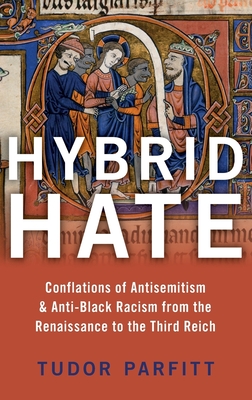 Hybrid Hate: Conflations of Antisemitism & Anti-Black Racism from the Renaissance to the Third Reich - Parfitt, Tudor