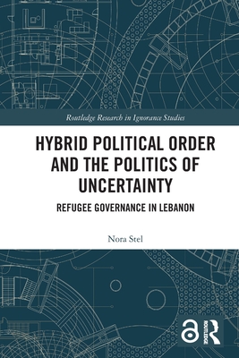 Hybrid Political Order and the Politics of Uncertainty: Refugee Governance in Lebanon - Stel, Nora