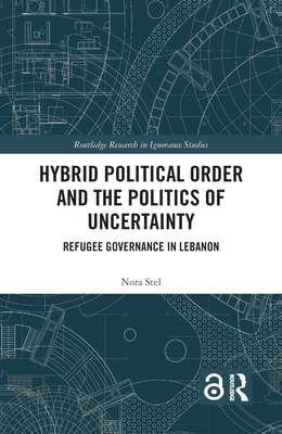 Hybrid Political Order and the Politics of Uncertainty: Refugee Governance in Lebanon - Stel, Nora