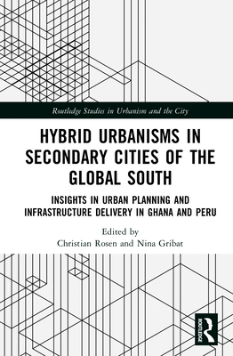 Hybrid Urbanisms in Secondary Cities of the Global South: Insights from Urban Planning and Infrastructure Delivery in Ghana and Peru - Rosen, Christian (Editor), and Gribat, Nina (Editor)