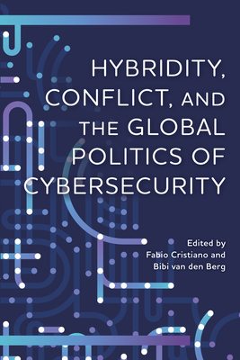 Hybridity, Conflict, and the Global Politics of Cybersecurity - Cristiano, Fabio (Contributions by), and van den Berg, Bibi (Contributions by), and Amon, Cedric (Contributions by)
