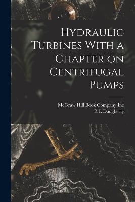 Hydraulic Turbines With a Chapter on Centrifugal Pumps - Daugherty, R L, and McGraw Hill Book Company Inc (Creator)