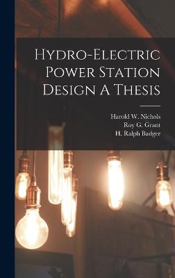 Hydro-Electric Power Station Design A Thesis - Badger, H Ralph, and Grant, Roy G, and Nichols, Harold W
