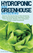 Hydroponic and Greenhouse Gardening: -BUNDLE: 2 Books in 1- Discover The Secrets How to Start Gardening Indoor and Growing Fresh Vegetables, Organic Fruits and Herbs, Whether it is a Hydroponic Garden, a Small Greenhouse