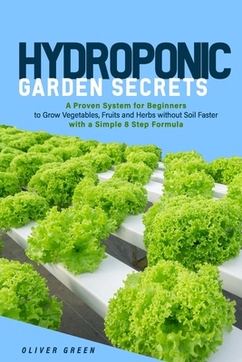 Hydroponic garden secrets: A proven system for beginners to grow vegetables, fruits and herbs without soil faster with a simple 8 step formula - Green, Oliver