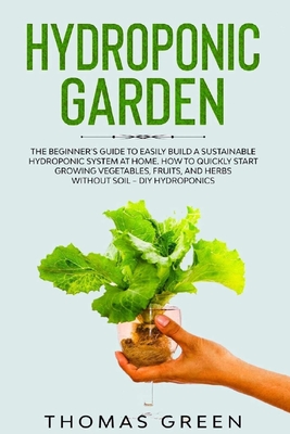 Hydroponic Garden: The Beginner's Guide to Easily Build a Sustainable Hydroponic System at Home. How to Quickly Start Growing Vegetables, Fruits, and Herbs without Soil - DIY Hydroponics - Green, Thomas