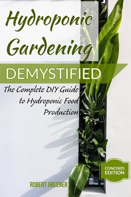 Hydroponic Gardening Demystified: The Complete DIY Guide To Hydroponic Food Production - Greener, Robert