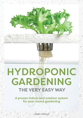 Hydroponic Gardening The Very Easy Way: A Proven Indoor and Outdoor System for Year-Round Gardening - Cipolla, Larry J