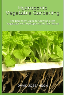 Hydroponic Vegetable Gardening: The Beginners Guide to Growing Fresh Vegetables with Hydroponics All Year Round - Josephson, David